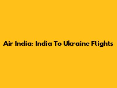 Air India: India To Ukraine Flights