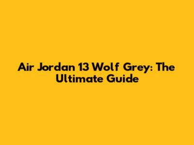 Air Jordan 13 Wolf Grey: The Ultimate Guide
