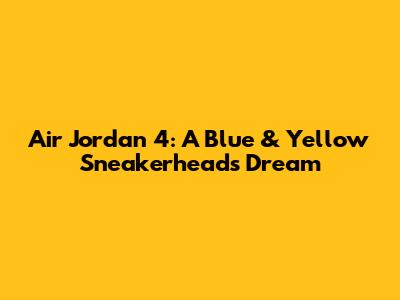 Air Jordan 4: A Blue & Yellow Sneakerhead's Dream