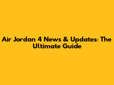 Air Jordan 4 News & Updates: The Ultimate Guide