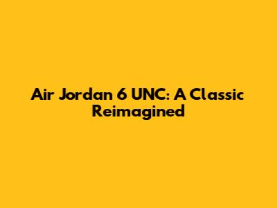 Air Jordan 6 UNC: A Classic Reimagined