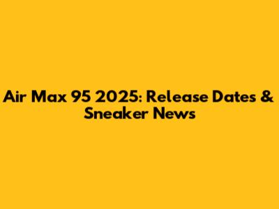 Air Max 95 2025: Release Dates & Sneaker News