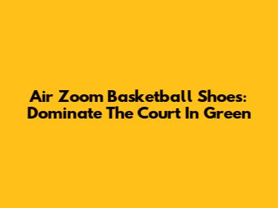 Air Zoom Basketball Shoes: Dominate The Court In Green