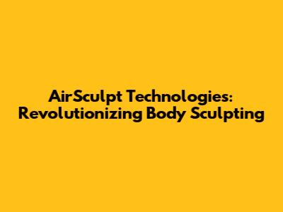 AirSculpt Technologies: Revolutionizing Body Sculpting