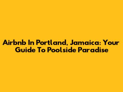 Airbnb In Portland, Jamaica: Your Guide To Poolside Paradise
