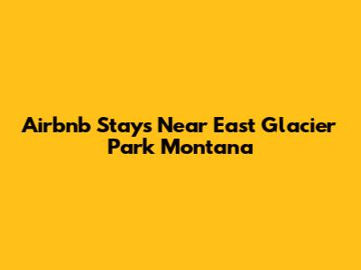 Airbnb Stays Near East Glacier Park Montana