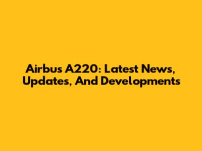 Airbus A220: Latest News, Updates, And Developments