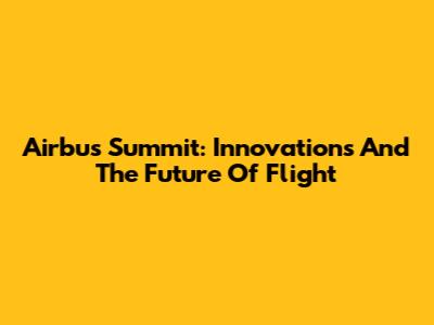 Airbus Summit: Innovations And The Future Of Flight
