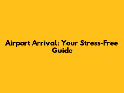 Airport Arrival: Your Stress-Free Guide