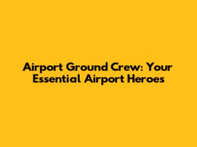 Airport Ground Crew: Your Essential Airport Heroes