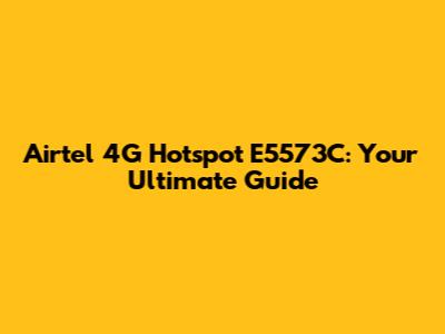 Airtel 4G Hotspot E5573C: Your Ultimate Guide