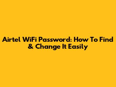Airtel WiFi Password: How To Find & Change It Easily