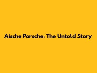 Aische Porsche: The Untold Story