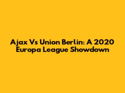 Ajax Vs Union Berlin: A 2020 Europa League Showdown