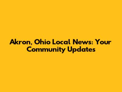 Akron, Ohio Local News: Your Community Updates