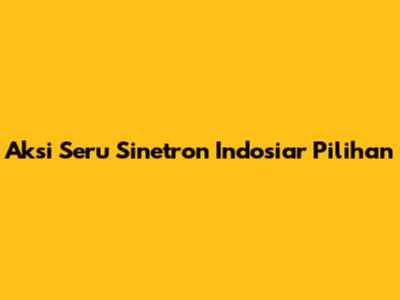 Aksi Seru Sinetron Indosiar Pilihan