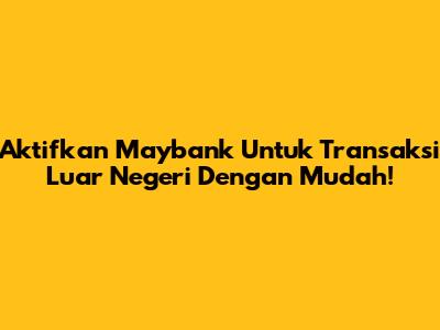 Aktifkan Maybank Untuk Transaksi Luar Negeri Dengan Mudah!