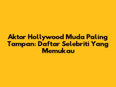 Aktor Hollywood Muda Paling Tampan: Daftar Selebriti Yang Memukau