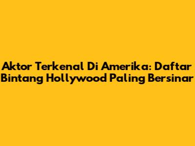 Aktor Terkenal Di Amerika: Daftar Bintang Hollywood Paling Bersinar