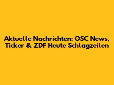 Aktuelle Nachrichten: OSC News, Ticker & ZDF Heute Schlagzeilen