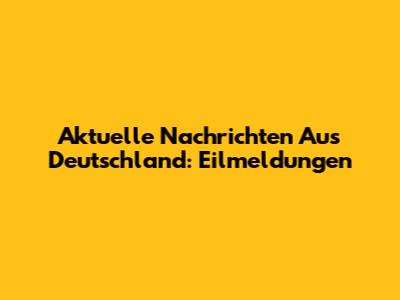 Aktuelle Nachrichten Aus Deutschland: Eilmeldungen