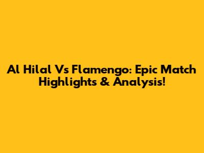 Al Hilal Vs Flamengo: Epic Match Highlights & Analysis!