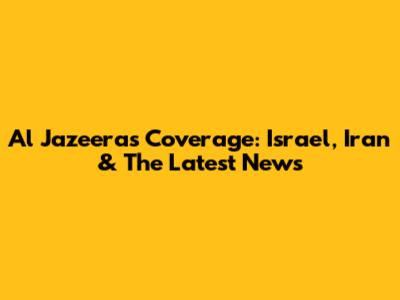 Al Jazeera's Coverage: Israel, Iran & The Latest News