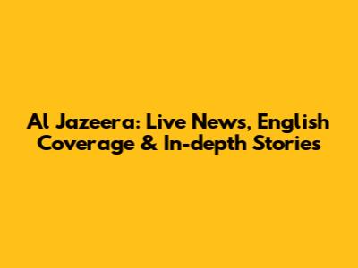 Al Jazeera: Live News, English Coverage & In-depth Stories