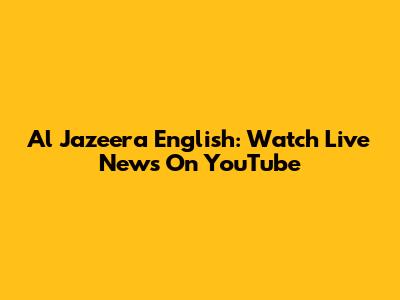 Al Jazeera English: Watch Live News On YouTube