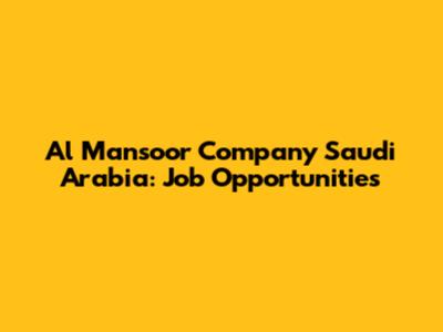 Al Mansoor Company Saudi Arabia: Job Opportunities