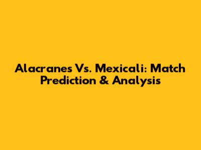Alacranes Vs. Mexicali: Match Prediction & Analysis