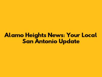 Alamo Heights News: Your Local San Antonio Update