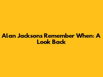 Alan Jackson's 'Remember When': A Look Back