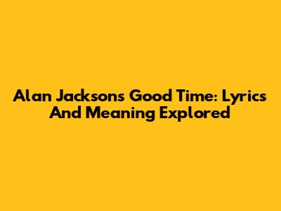 Alan Jackson's Good Time: Lyrics And Meaning Explored