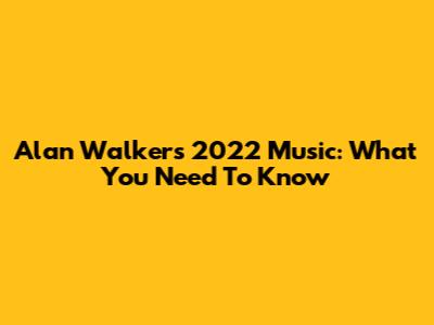 Alan Walker's 2022 Music: What You Need To Know
