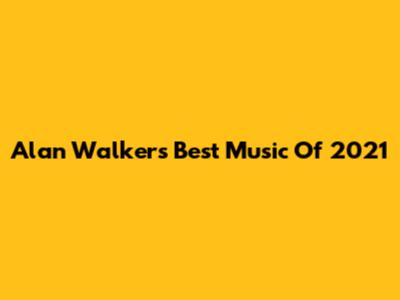 Alan Walker's Best Music Of 2021