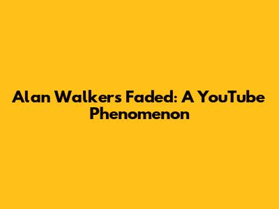 Alan Walker's Faded: A YouTube Phenomenon