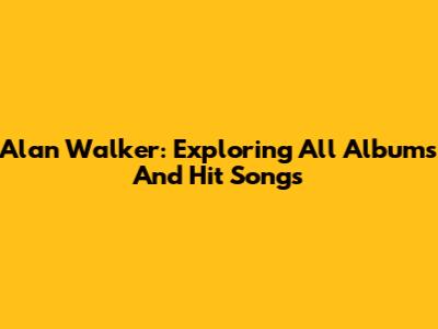 Alan Walker: Exploring All Albums And Hit Songs