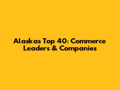 Alaska's Top 40: Commerce Leaders & Companies