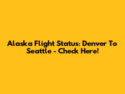 Alaska Flight Status: Denver To Seattle - Check Here!