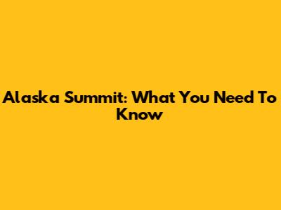 Alaska Summit: What You Need To Know