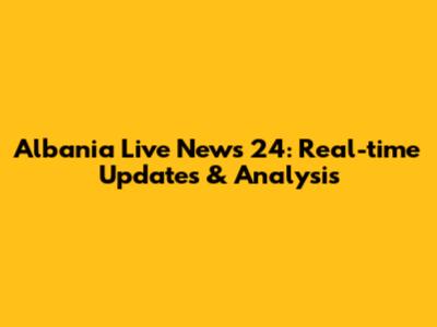 Albania Live News 24: Real-time Updates & Analysis