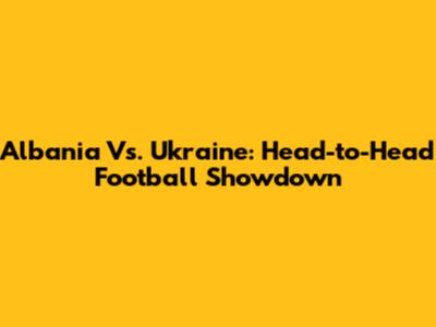 Albania Vs. Ukraine: Head-to-Head Football Showdown