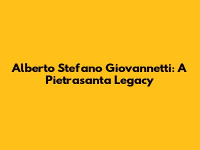 Alberto Stefano Giovannetti: A Pietrasanta Legacy
