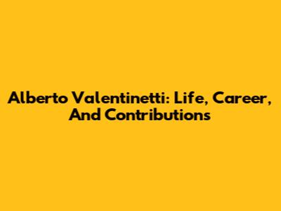 Alberto Valentinetti: Life, Career, And Contributions