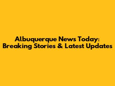 Albuquerque News Today: Breaking Stories & Latest Updates