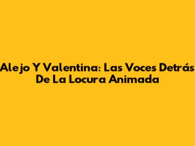Alejo Y Valentina: Las Voces Detrás De La Locura Animada
