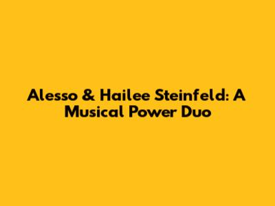 Alesso & Hailee Steinfeld: A Musical Power Duo