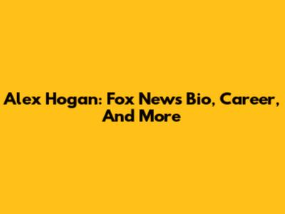 Alex Hogan: Fox News Bio, Career, And More