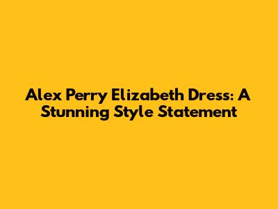 Alex Perry Elizabeth Dress: A Stunning Style Statement